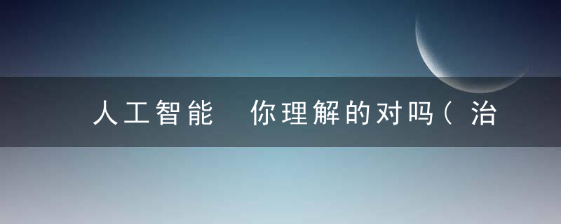 人工智能 你理解的对吗(治学者)